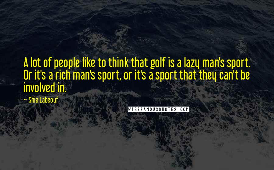 Shia Labeouf Quotes: A lot of people like to think that golf is a lazy man's sport. Or it's a rich man's sport, or it's a sport that they can't be involved in.