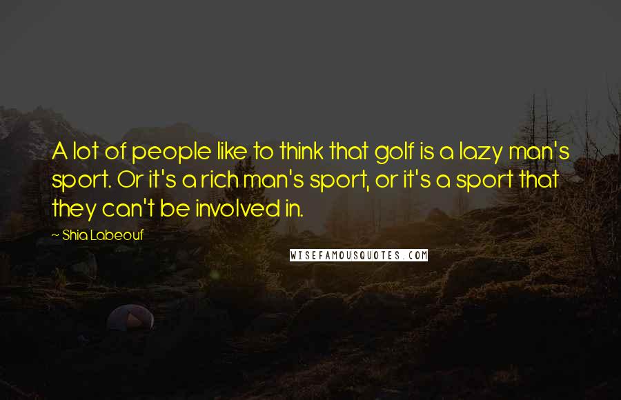 Shia Labeouf Quotes: A lot of people like to think that golf is a lazy man's sport. Or it's a rich man's sport, or it's a sport that they can't be involved in.