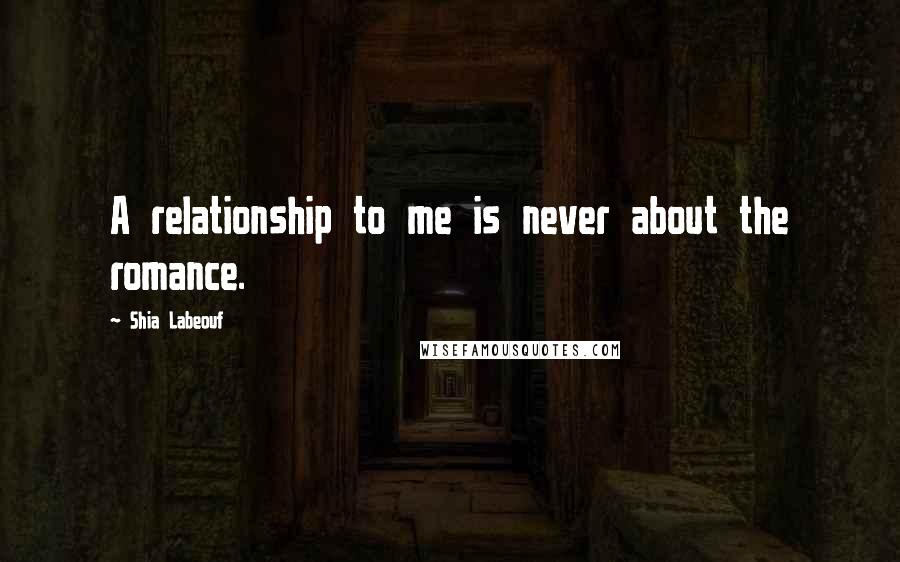 Shia Labeouf Quotes: A relationship to me is never about the romance.