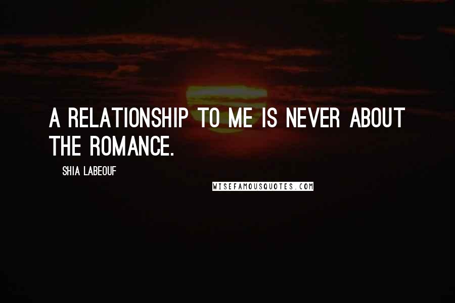 Shia Labeouf Quotes: A relationship to me is never about the romance.