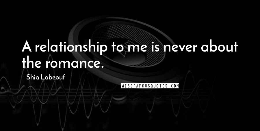 Shia Labeouf Quotes: A relationship to me is never about the romance.