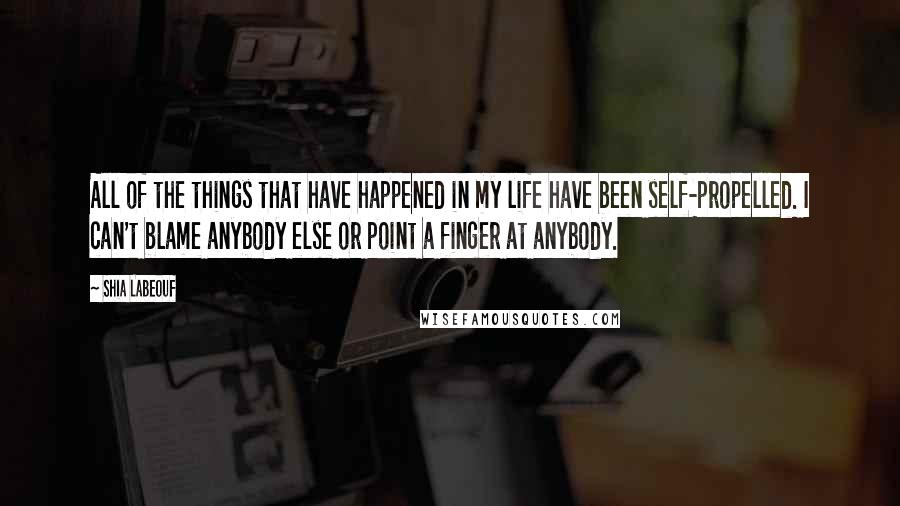 Shia Labeouf Quotes: All of the things that have happened in my life have been self-propelled. I can't blame anybody else or point a finger at anybody.