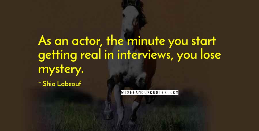 Shia Labeouf Quotes: As an actor, the minute you start getting real in interviews, you lose mystery.