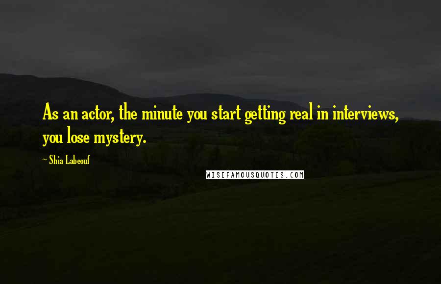 Shia Labeouf Quotes: As an actor, the minute you start getting real in interviews, you lose mystery.