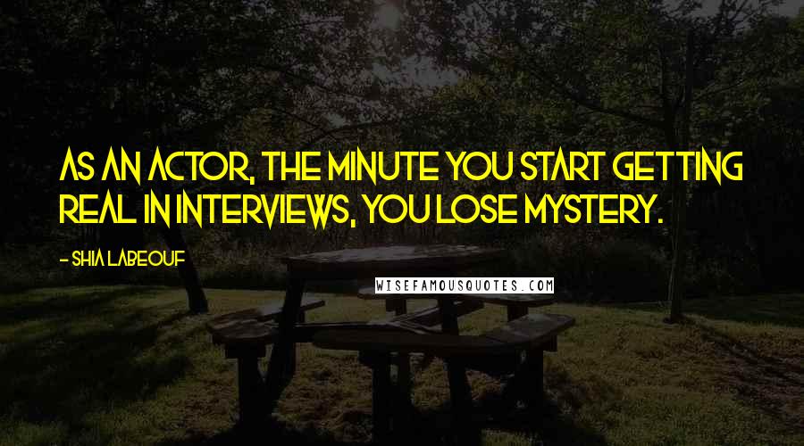 Shia Labeouf Quotes: As an actor, the minute you start getting real in interviews, you lose mystery.