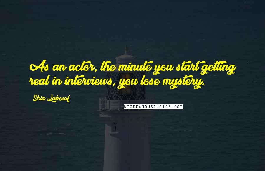 Shia Labeouf Quotes: As an actor, the minute you start getting real in interviews, you lose mystery.