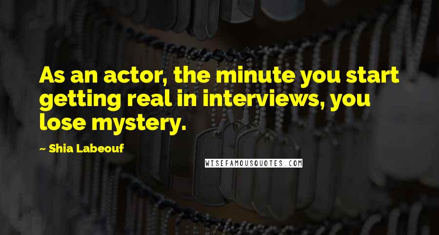 Shia Labeouf Quotes: As an actor, the minute you start getting real in interviews, you lose mystery.