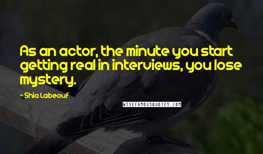 Shia Labeouf Quotes: As an actor, the minute you start getting real in interviews, you lose mystery.