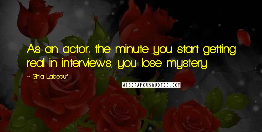 Shia Labeouf Quotes: As an actor, the minute you start getting real in interviews, you lose mystery.