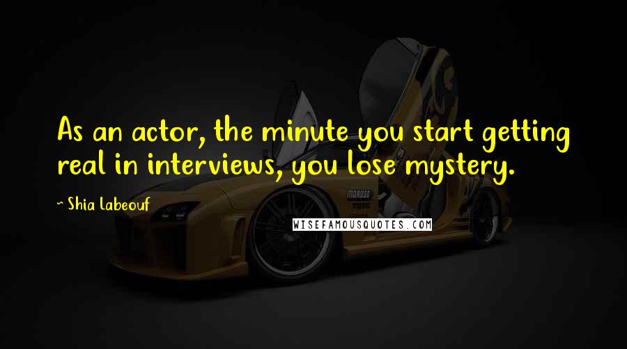 Shia Labeouf Quotes: As an actor, the minute you start getting real in interviews, you lose mystery.