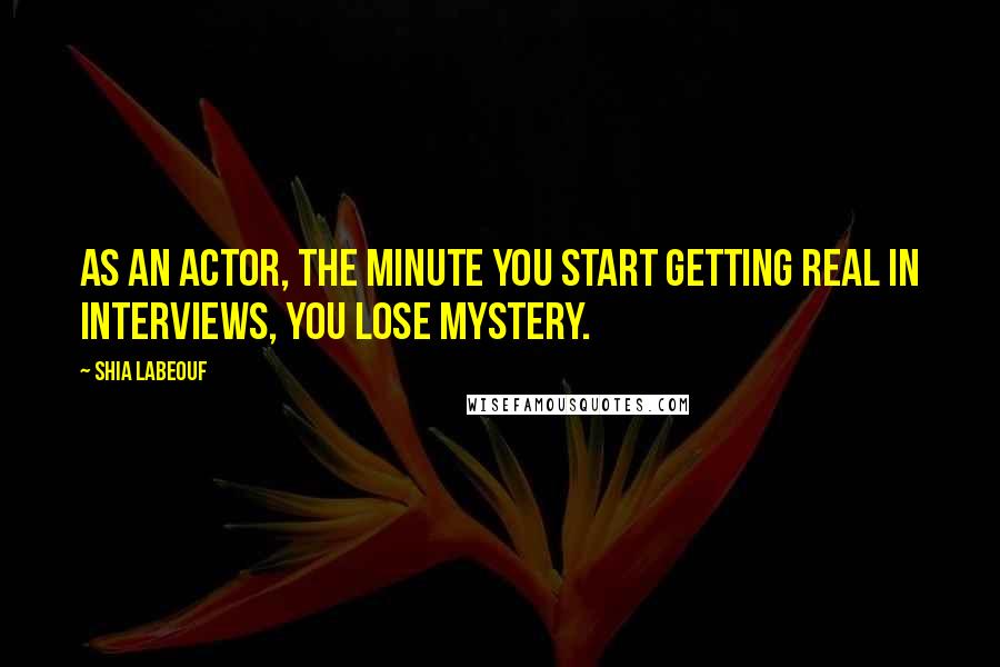 Shia Labeouf Quotes: As an actor, the minute you start getting real in interviews, you lose mystery.