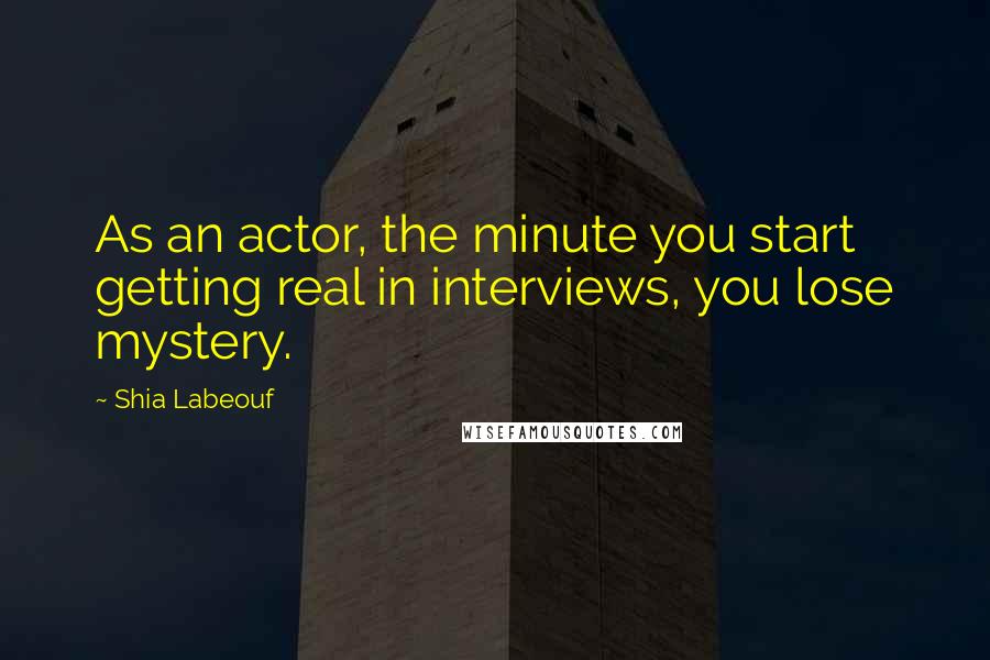 Shia Labeouf Quotes: As an actor, the minute you start getting real in interviews, you lose mystery.