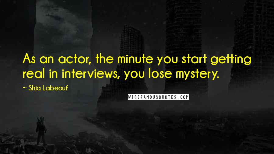 Shia Labeouf Quotes: As an actor, the minute you start getting real in interviews, you lose mystery.