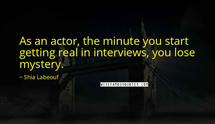 Shia Labeouf Quotes: As an actor, the minute you start getting real in interviews, you lose mystery.