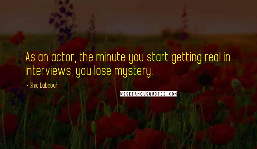 Shia Labeouf Quotes: As an actor, the minute you start getting real in interviews, you lose mystery.