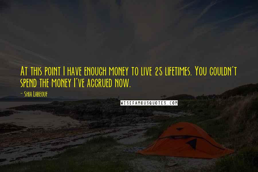 Shia Labeouf Quotes: At this point I have enough money to live 25 lifetimes. You couldn't spend the money I've accrued now.