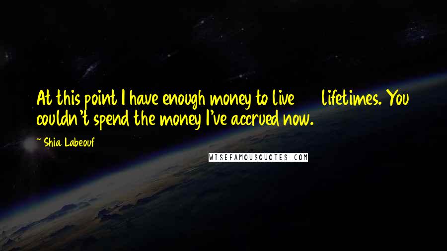 Shia Labeouf Quotes: At this point I have enough money to live 25 lifetimes. You couldn't spend the money I've accrued now.