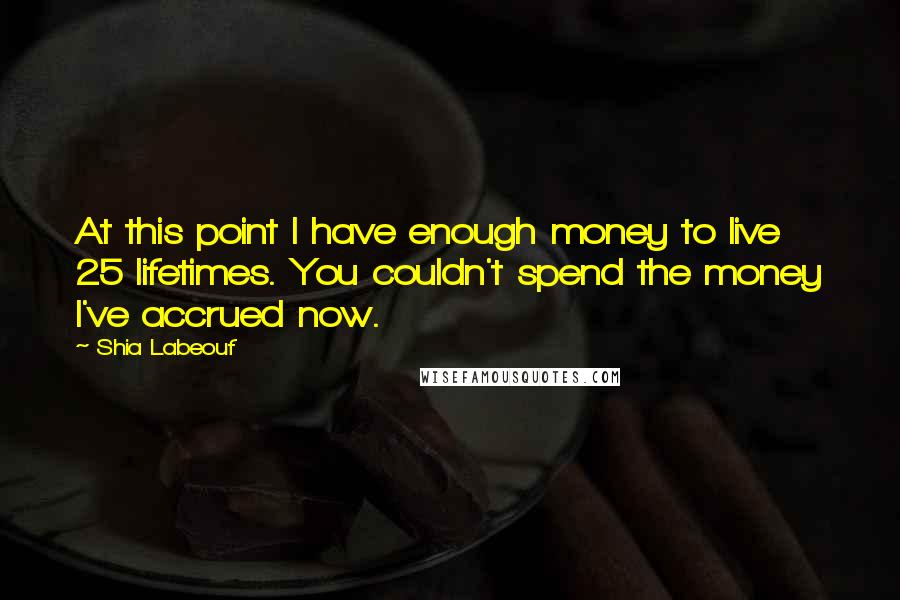 Shia Labeouf Quotes: At this point I have enough money to live 25 lifetimes. You couldn't spend the money I've accrued now.