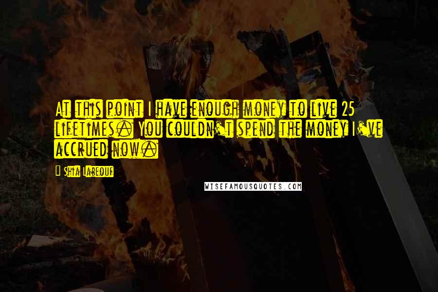 Shia Labeouf Quotes: At this point I have enough money to live 25 lifetimes. You couldn't spend the money I've accrued now.