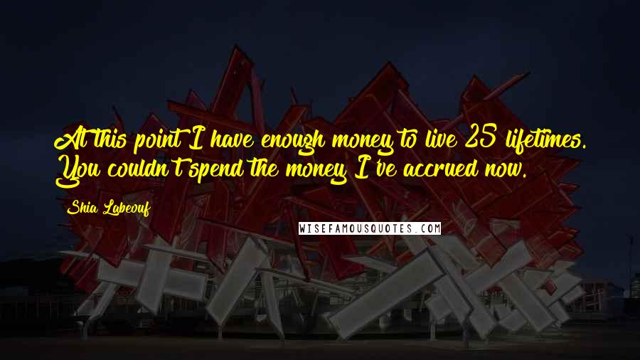 Shia Labeouf Quotes: At this point I have enough money to live 25 lifetimes. You couldn't spend the money I've accrued now.