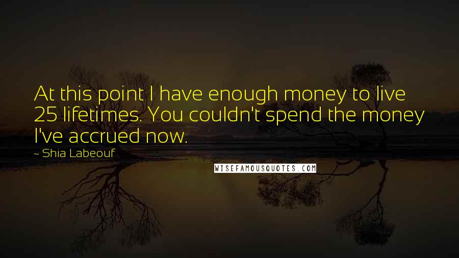 Shia Labeouf Quotes: At this point I have enough money to live 25 lifetimes. You couldn't spend the money I've accrued now.