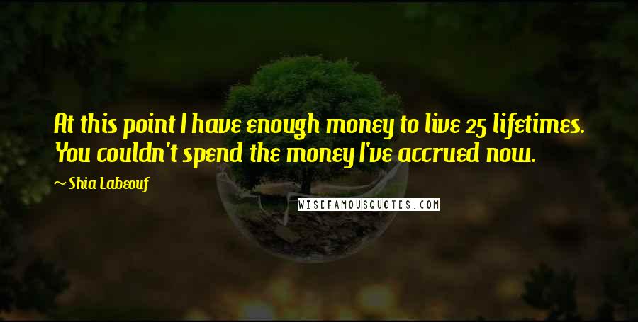 Shia Labeouf Quotes: At this point I have enough money to live 25 lifetimes. You couldn't spend the money I've accrued now.