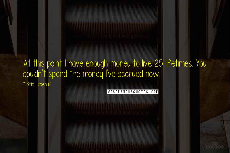 Shia Labeouf Quotes: At this point I have enough money to live 25 lifetimes. You couldn't spend the money I've accrued now.