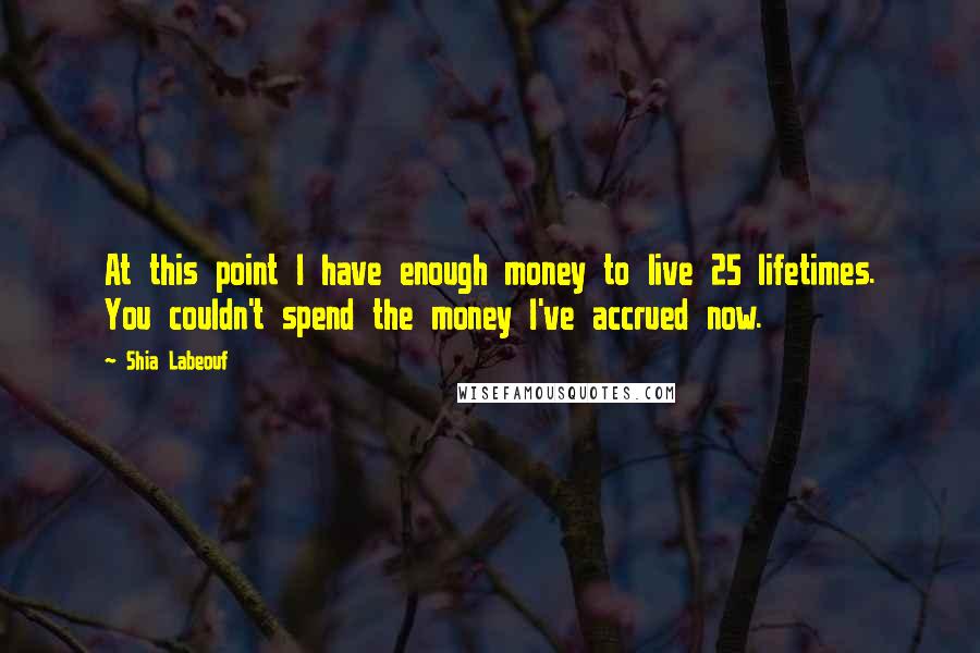 Shia Labeouf Quotes: At this point I have enough money to live 25 lifetimes. You couldn't spend the money I've accrued now.