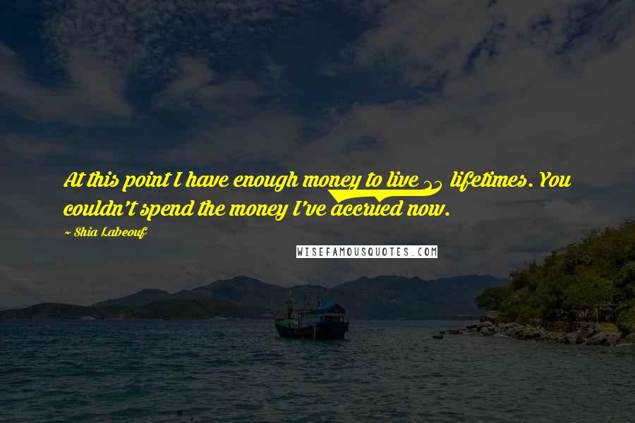 Shia Labeouf Quotes: At this point I have enough money to live 25 lifetimes. You couldn't spend the money I've accrued now.