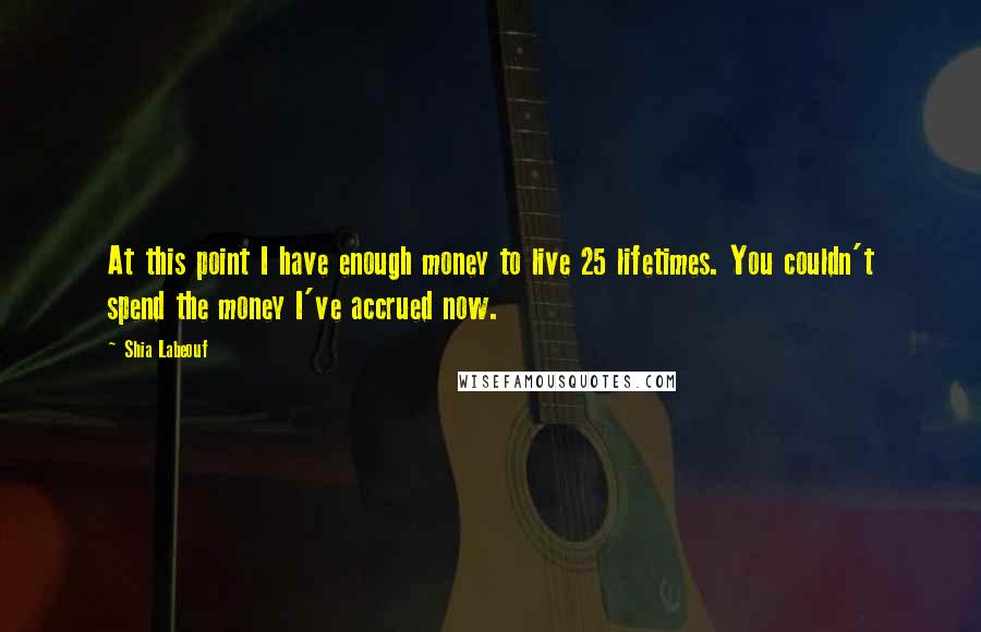 Shia Labeouf Quotes: At this point I have enough money to live 25 lifetimes. You couldn't spend the money I've accrued now.
