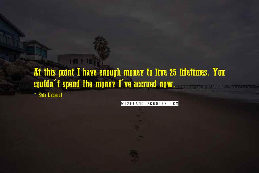 Shia Labeouf Quotes: At this point I have enough money to live 25 lifetimes. You couldn't spend the money I've accrued now.