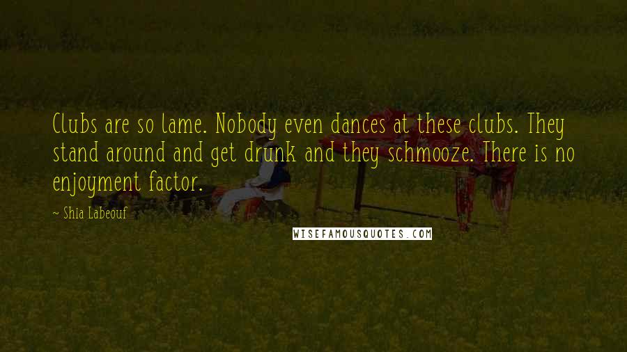 Shia Labeouf Quotes: Clubs are so lame. Nobody even dances at these clubs. They stand around and get drunk and they schmooze. There is no enjoyment factor.