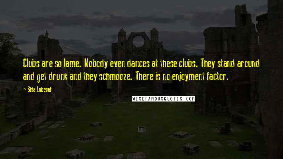 Shia Labeouf Quotes: Clubs are so lame. Nobody even dances at these clubs. They stand around and get drunk and they schmooze. There is no enjoyment factor.