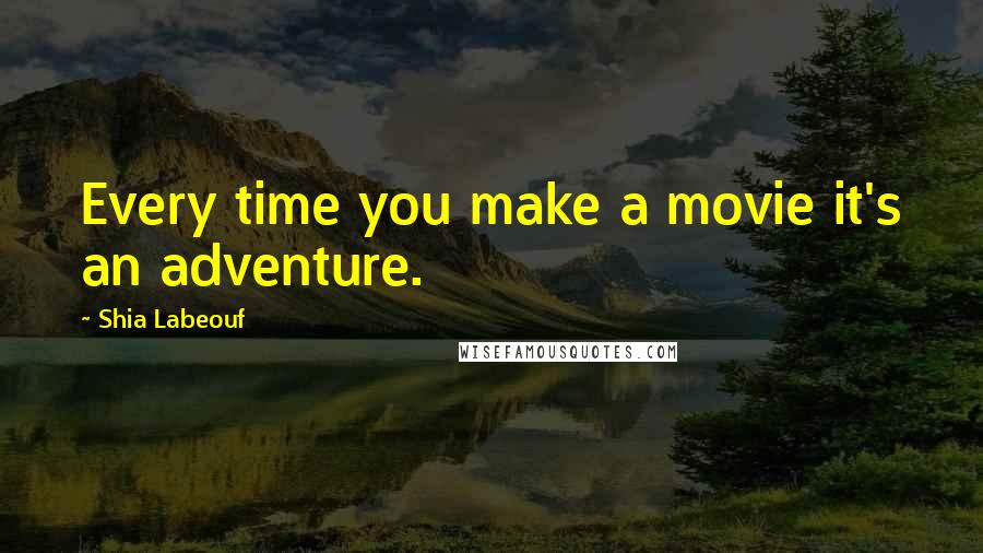 Shia Labeouf Quotes: Every time you make a movie it's an adventure.