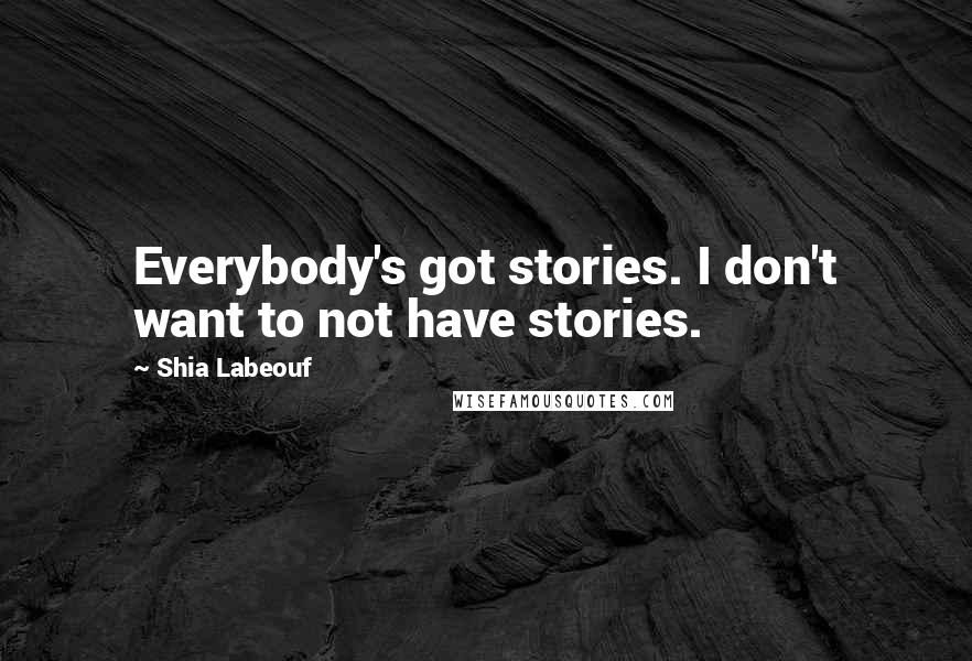 Shia Labeouf Quotes: Everybody's got stories. I don't want to not have stories.