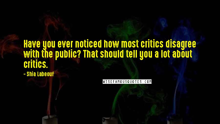 Shia Labeouf Quotes: Have you ever noticed how most critics disagree with the public? That should tell you a lot about critics.