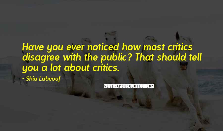 Shia Labeouf Quotes: Have you ever noticed how most critics disagree with the public? That should tell you a lot about critics.