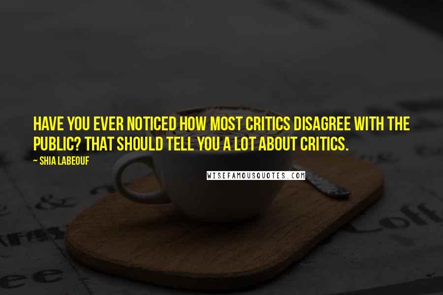 Shia Labeouf Quotes: Have you ever noticed how most critics disagree with the public? That should tell you a lot about critics.