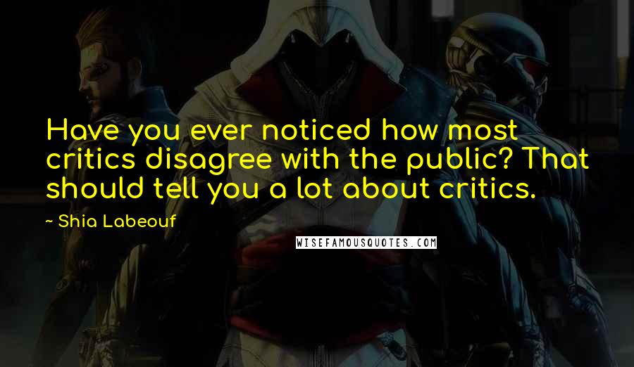 Shia Labeouf Quotes: Have you ever noticed how most critics disagree with the public? That should tell you a lot about critics.