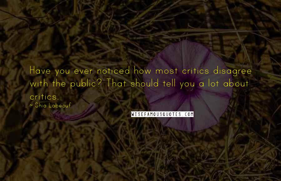 Shia Labeouf Quotes: Have you ever noticed how most critics disagree with the public? That should tell you a lot about critics.