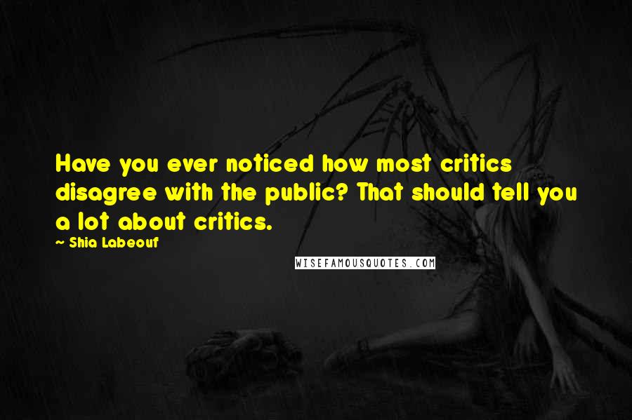 Shia Labeouf Quotes: Have you ever noticed how most critics disagree with the public? That should tell you a lot about critics.
