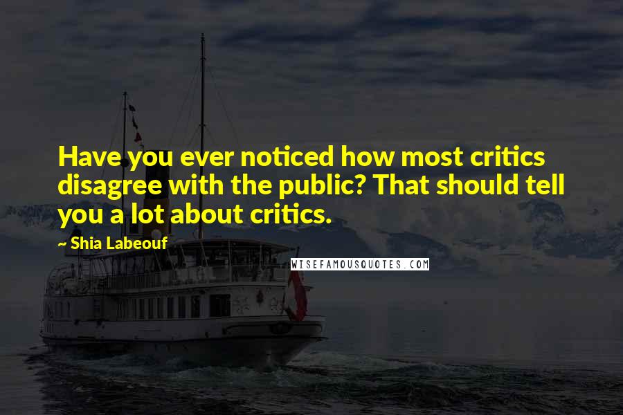 Shia Labeouf Quotes: Have you ever noticed how most critics disagree with the public? That should tell you a lot about critics.