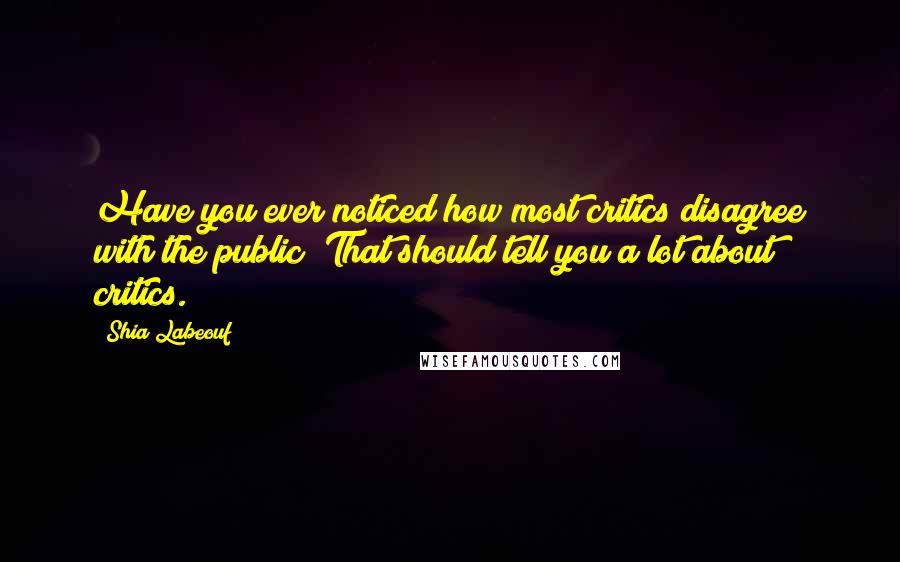 Shia Labeouf Quotes: Have you ever noticed how most critics disagree with the public? That should tell you a lot about critics.