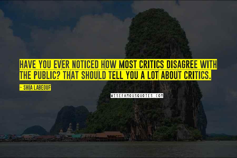 Shia Labeouf Quotes: Have you ever noticed how most critics disagree with the public? That should tell you a lot about critics.