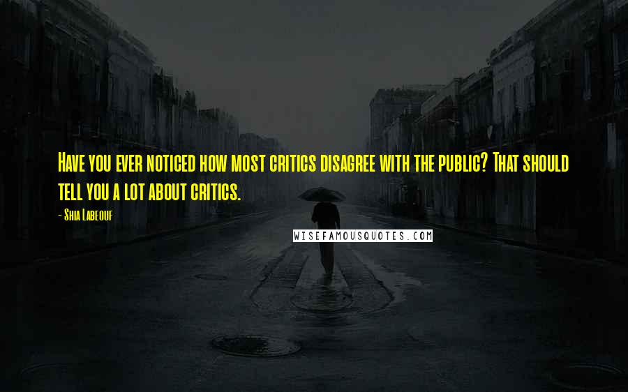 Shia Labeouf Quotes: Have you ever noticed how most critics disagree with the public? That should tell you a lot about critics.