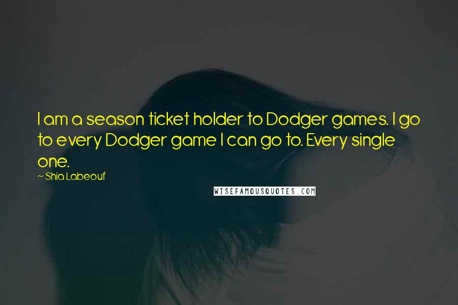 Shia Labeouf Quotes: I am a season ticket holder to Dodger games. I go to every Dodger game I can go to. Every single one.