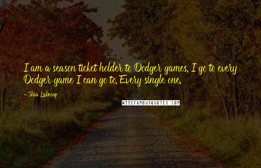 Shia Labeouf Quotes: I am a season ticket holder to Dodger games. I go to every Dodger game I can go to. Every single one.
