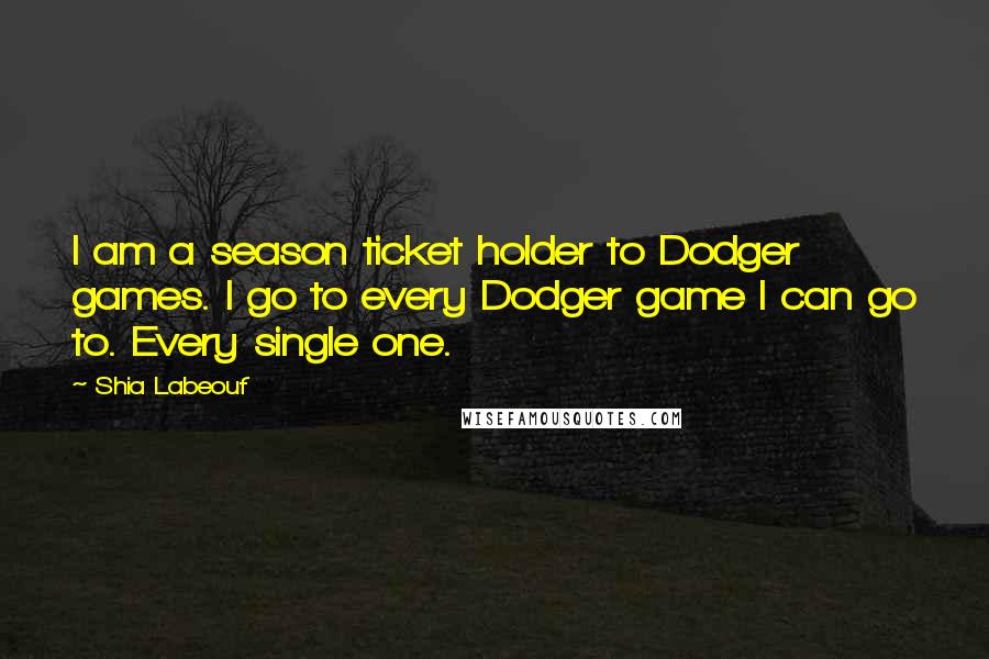 Shia Labeouf Quotes: I am a season ticket holder to Dodger games. I go to every Dodger game I can go to. Every single one.