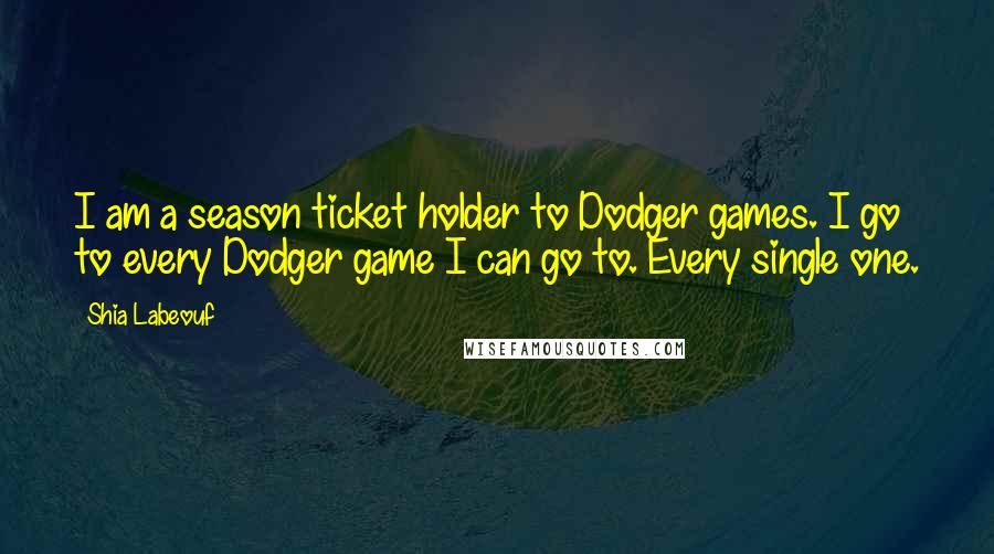 Shia Labeouf Quotes: I am a season ticket holder to Dodger games. I go to every Dodger game I can go to. Every single one.