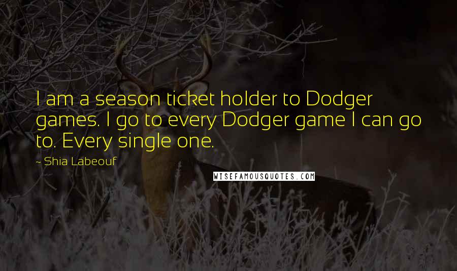 Shia Labeouf Quotes: I am a season ticket holder to Dodger games. I go to every Dodger game I can go to. Every single one.